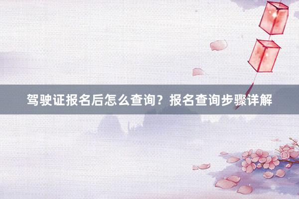 驾驶证报名后怎么查询？报名查询步骤详解