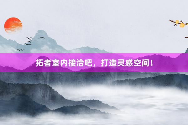 拓者室内接洽吧，打造灵感空间！
