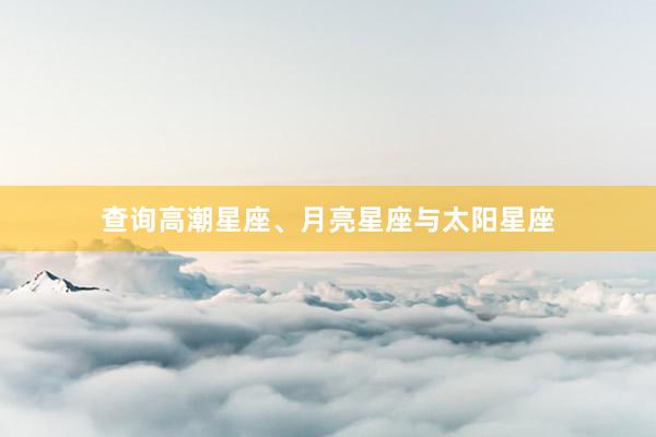 查询高潮星座、月亮星座与太阳星座