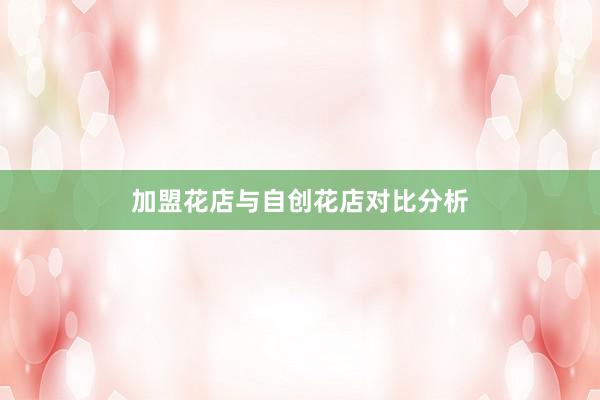 加盟花店与自创花店对比分析